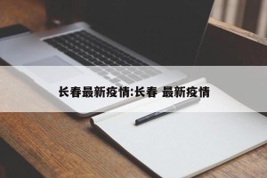 长春最新疫情:长春 最新疫情