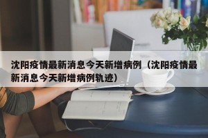 沈阳疫情最新消息今天新增病例（沈阳疫情最新消息今天新增病例轨迹）