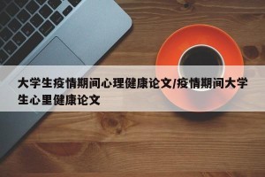 大学生疫情期间心理健康论文/疫情期间大学生心里健康论文