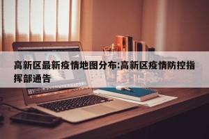 高新区最新疫情地图分布:高新区疫情防控指挥部通告