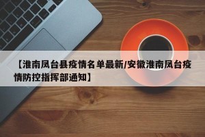 【淮南凤台县疫情名单最新/安徽淮南凤台疫情防控指挥部通知】