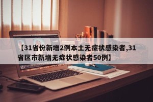 【31省份新增2例本土无症状感染者,31省区市新增无症状感染者50例】