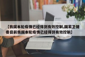 【我国本轮疫情已经得到有效控制,国家卫健委目前我国本轮疫情已经得到有效控制】