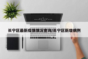 长宁区最新疫情情况查询/长宁区新增病例