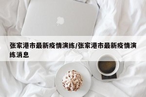 张家港市最新疫情演练/张家港市最新疫情演练消息