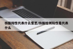 核酸阳性代表什么意思/核酸检测阳性是代表什么