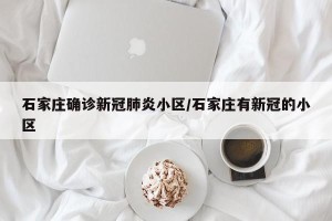 石家庄确诊新冠肺炎小区/石家庄有新冠的小区