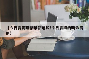 【今日青海疫情最新通知/今日青海的确诊病例】