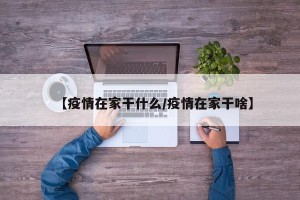 【疫情在家干什么/疫情在家干啥】