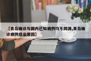 【青岛确诊与国内已知病例均不同源,青岛确诊病例感染原因】