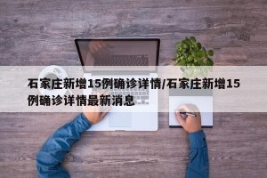 石家庄新增15例确诊详情/石家庄新增15例确诊详情最新消息