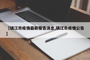 【镇江市疫情最新报告消息,镇江市疫情公告】