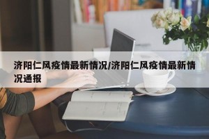 济阳仁风疫情最新情况/济阳仁风疫情最新情况通报