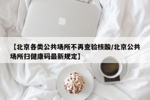 【北京各类公共场所不再查验核酸/北京公共场所扫健康码最新规定】