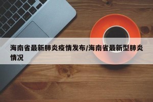 海南省最新肺炎疫情发布/海南省最新型肺炎情况