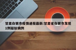 甘肃白银市疫情通报最新:甘肃省白银市发现1例疑似病例