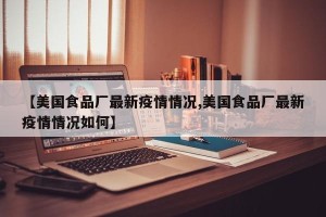 【美国食品厂最新疫情情况,美国食品厂最新疫情情况如何】