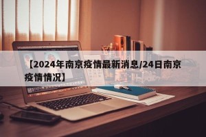 【2024年南京疫情最新消息/24日南京疫情情况】