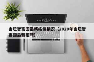 杏坛智富园最新疫情情况（2020年杏坛智富园最新招聘）