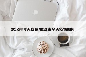 武汉市今天疫情/武汉市今天疫情如何