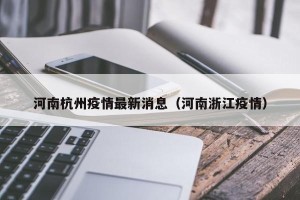 河南杭州疫情最新消息（河南浙江疫情）