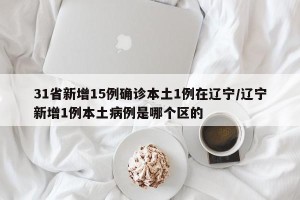 31省新增15例确诊本土1例在辽宁/辽宁新增1例本土病例是哪个区的