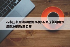 石家庄新增确诊病例26例:石家庄新增确诊病例26例轨迹公布