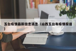 五台疫情最新信息消息（山西五台有疫情报道）