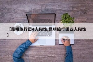 【昆明旅行团4人阳性,昆明旅行团四人阳性】