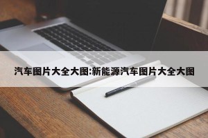汽车图片大全大图:新能源汽车图片大全大图