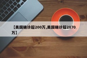 【美国确诊超200万,美国确诊超2870万】