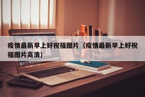 疫情最新早上好祝福图片（疫情最新早上好祝福图片高清）