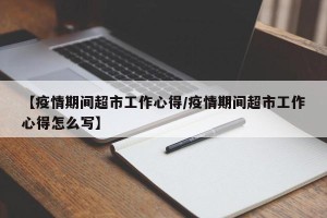 【疫情期间超市工作心得/疫情期间超市工作心得怎么写】