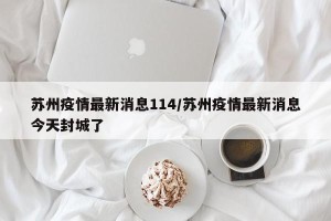 苏州疫情最新消息114/苏州疫情最新消息今天封城了