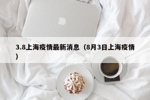 3.8上海疫情最新消息（8月3日上海疫情）