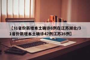 【31省份新增本土确诊6例在江苏湖北/31省份新增本土确诊47例江苏26例】