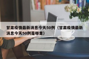 甘肃疫情最新消息今天50例（甘肃疫情最新消息今天50例是哪里）