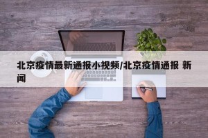 北京疫情最新通报小视频/北京疫情通报 新闻