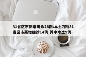 31省区市新增确诊26例:本土7例/31省区市新增确诊14例 其中本土9例