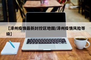 【漳州疫情最新封控区地图/漳州疫情风险等级】