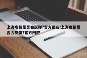 上海疫情是否会反弹?官方回应:上海疫情是否会反弹?官方回应