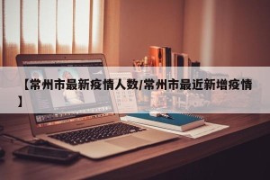 【常州市最新疫情人数/常州市最近新增疫情】