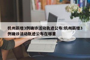 杭州新增3例确诊活动轨迹公布:杭州新增3例确诊活动轨迹公布在哪里
