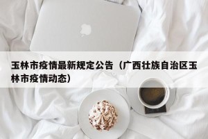 玉林市疫情最新规定公告（广西壮族自治区玉林市疫情动态）