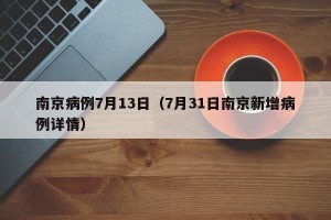 南京病例7月13日（7月31日南京新增病例详情）