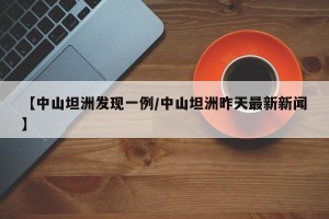 【中山坦洲发现一例/中山坦洲昨天最新新闻】