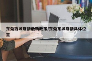 东莞西城疫情最新政策/东莞东城疫情具体位置