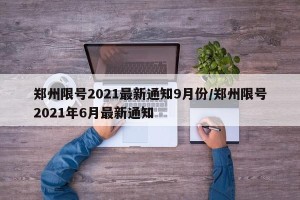 郑州限号2021最新通知9月份/郑州限号2021年6月最新通知