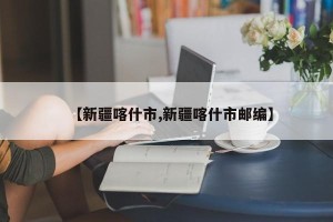 【新疆喀什市,新疆喀什市邮编】