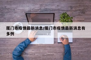 厦门市疫情最新消息/厦门市疫情最新消息有多例
